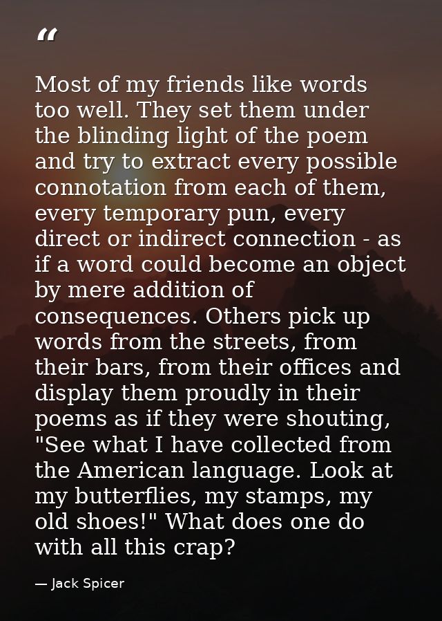 Most of my friends like words too well. They set them under the blinding light of the poem and try to extract every poss — Jack Spicer