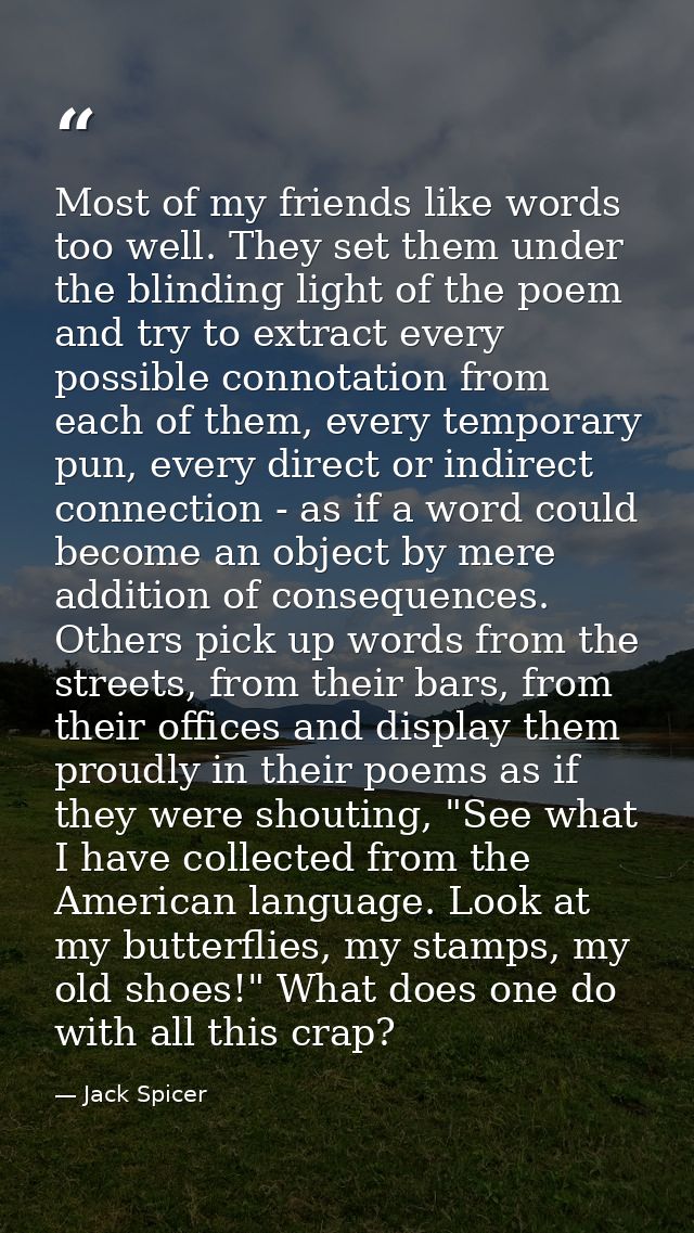 Most of my friends like words too well. They set them under the blinding light of the poem and try to extract every poss — Jack Spicer