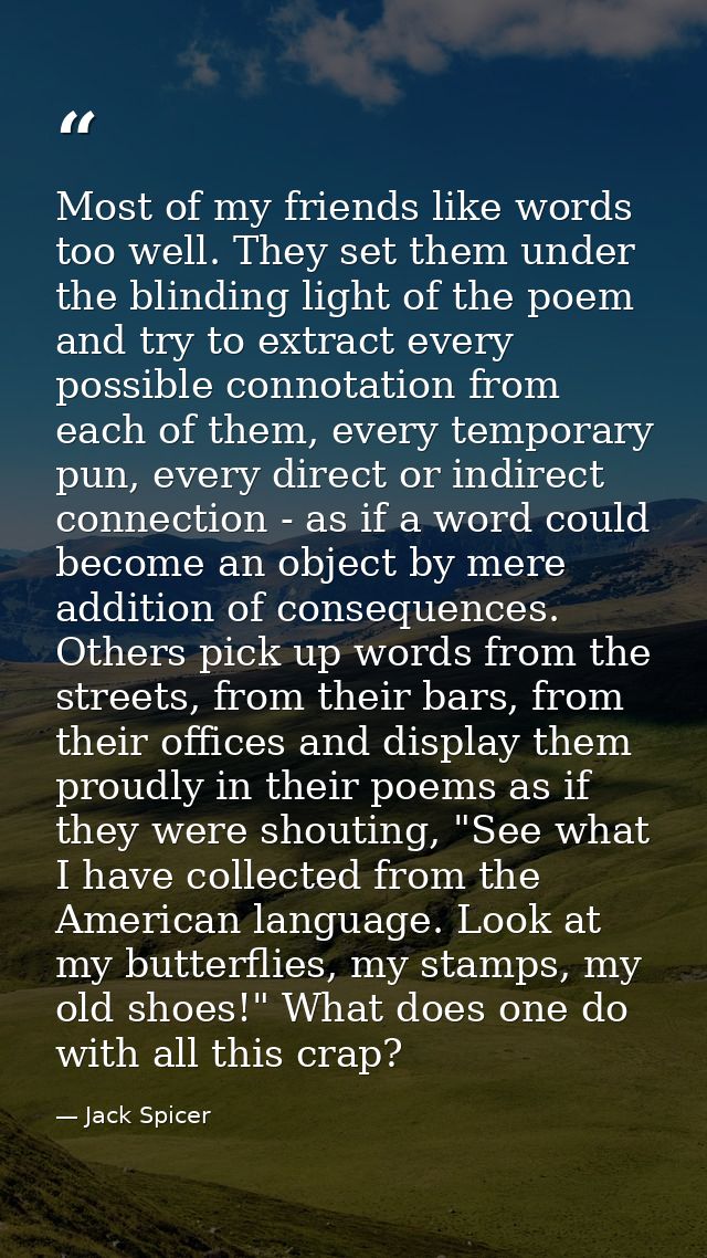 Most of my friends like words too well. They set them under the blinding light of the poem and try to extract every poss — Jack Spicer