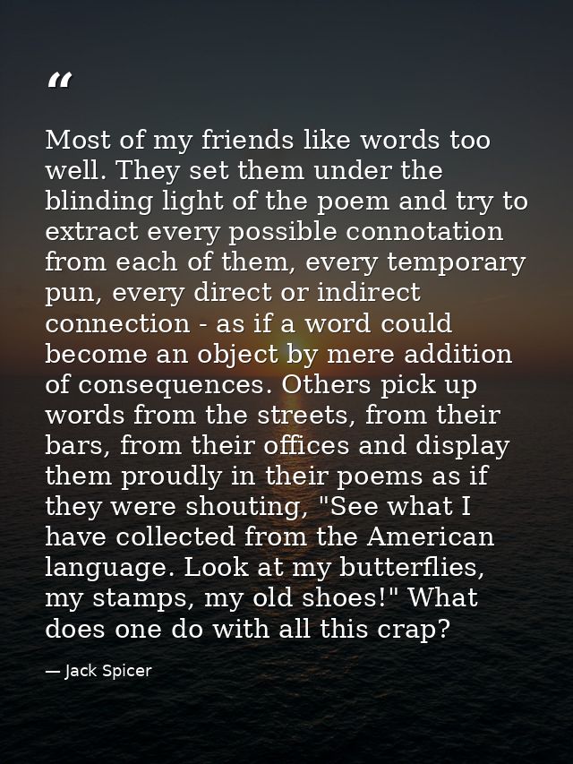 Most of my friends like words too well. They set them under the blinding light of the poem and try to extract every poss — Jack Spicer