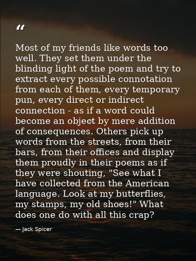Most of my friends like words too well. They set them under the blinding light of the poem and try to extract every poss — Jack Spicer