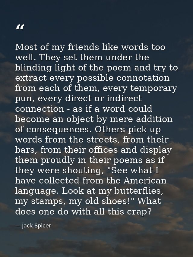 Most of my friends like words too well. They set them under the blinding light of the poem and try to extract every poss — Jack Spicer