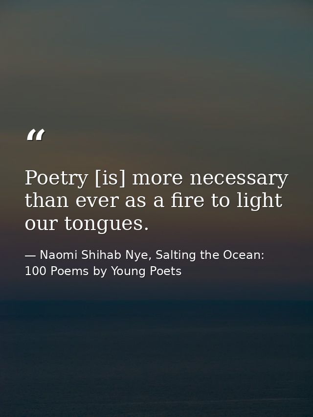 Poetry [is] more necessary than ever as a fire to light our tongues. — Naomi Shihab Nye, Salting the Ocean: 100 Poems by Young Poets