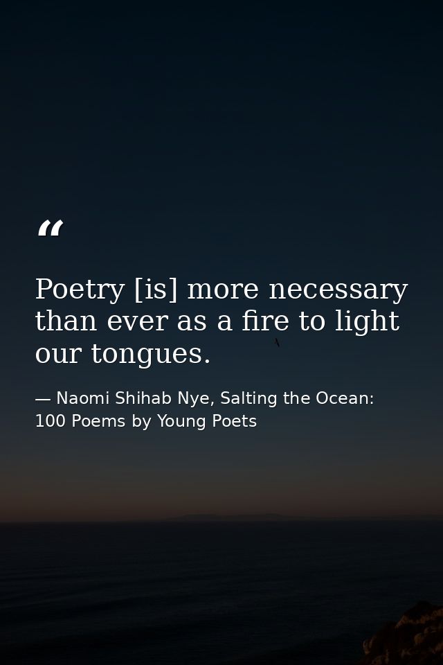 Poetry [is] more necessary than ever as a fire to light our tongues. — Naomi Shihab Nye, Salting the Ocean: 100 Poems by Young Poets