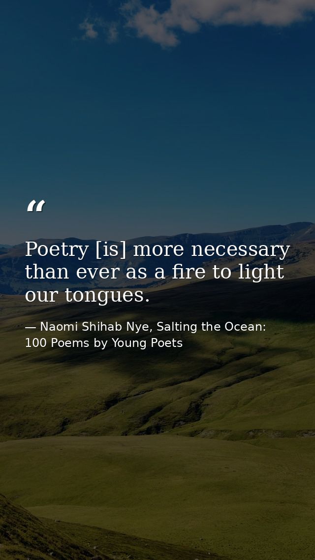 Poetry [is] more necessary than ever as a fire to light our tongues. — Naomi Shihab Nye, Salting the Ocean: 100 Poems by Young Poets