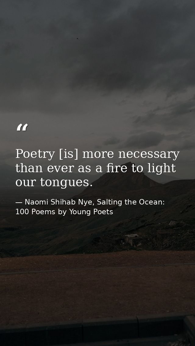 Poetry [is] more necessary than ever as a fire to light our tongues. — Naomi Shihab Nye, Salting the Ocean: 100 Poems by Young Poets