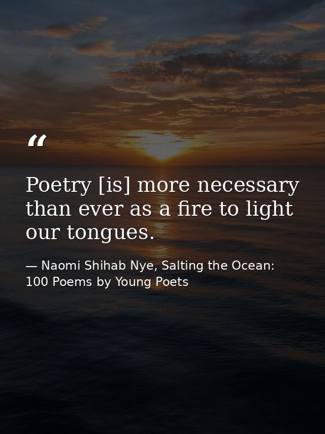 Poetry [is] more necessary than ever as a fire to light our tongues. — Naomi Shihab Nye, Salting the Ocean: 100 Poems by Young Poets