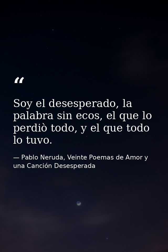 Soy el desesperado, la palabra sin ecos, el que lo perdiò todo, y el que todo lo tuvo. — Pablo Neruda, Veinte Poemas de Amor y una Canción Desesperada