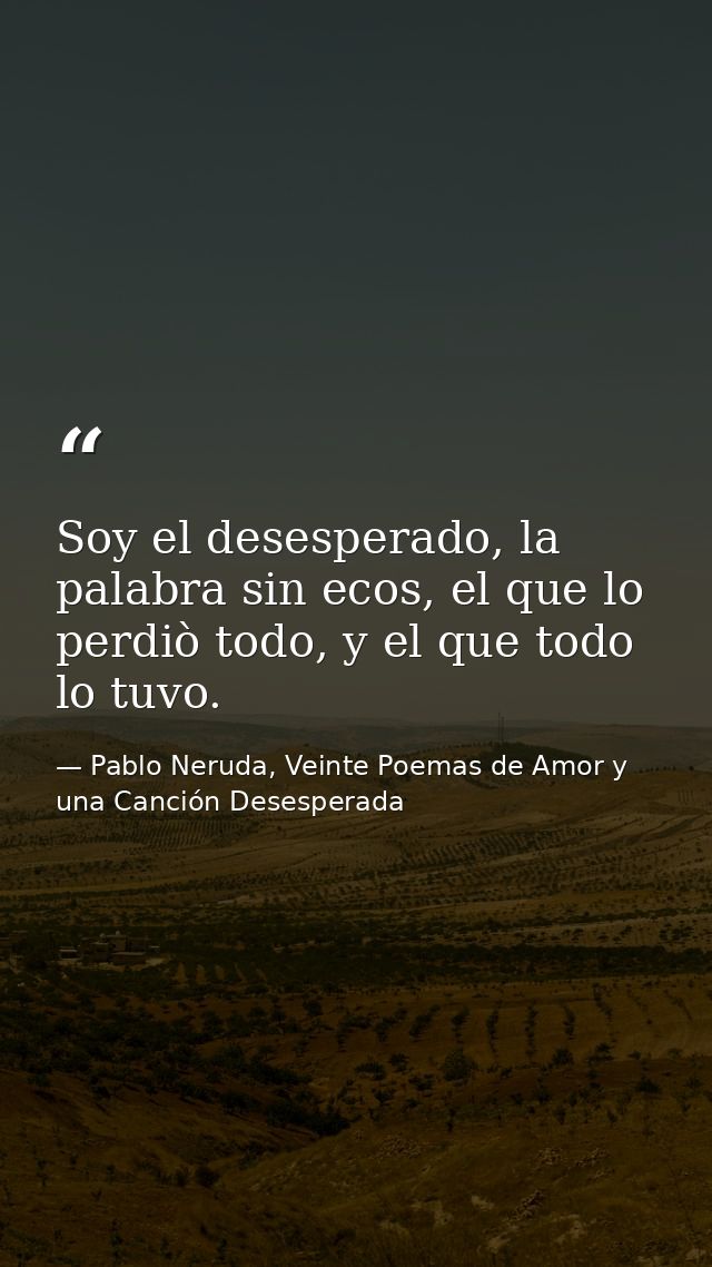Soy el desesperado, la palabra sin ecos, el que lo perdiò todo, y el que todo lo tuvo. — Pablo Neruda, Veinte Poemas de Amor y una Canción Desesperada