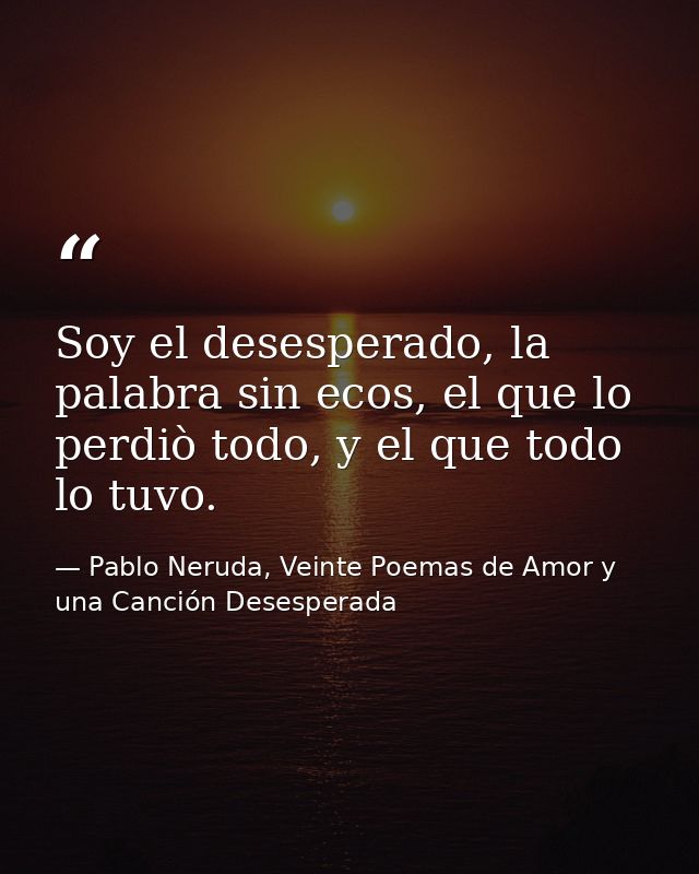Soy el desesperado, la palabra sin ecos, el que lo perdiò todo, y el que todo lo tuvo. — Pablo Neruda, Veinte Poemas de Amor y una Canción Desesperada