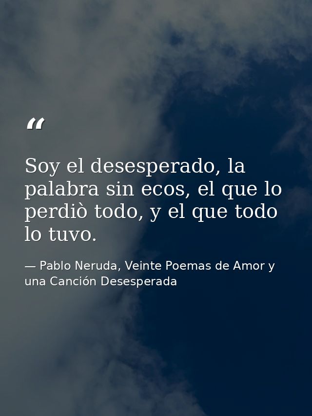 Soy el desesperado, la palabra sin ecos, el que lo perdiò todo, y el que todo lo tuvo. — Pablo Neruda, Veinte Poemas de Amor y una Canción Desesperada
