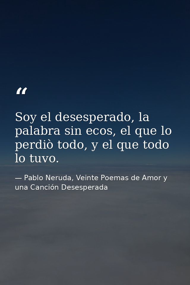 Soy el desesperado, la palabra sin ecos, el que lo perdiò todo, y el que todo lo tuvo. — Pablo Neruda, Veinte Poemas de Amor y una Canción Desesperada