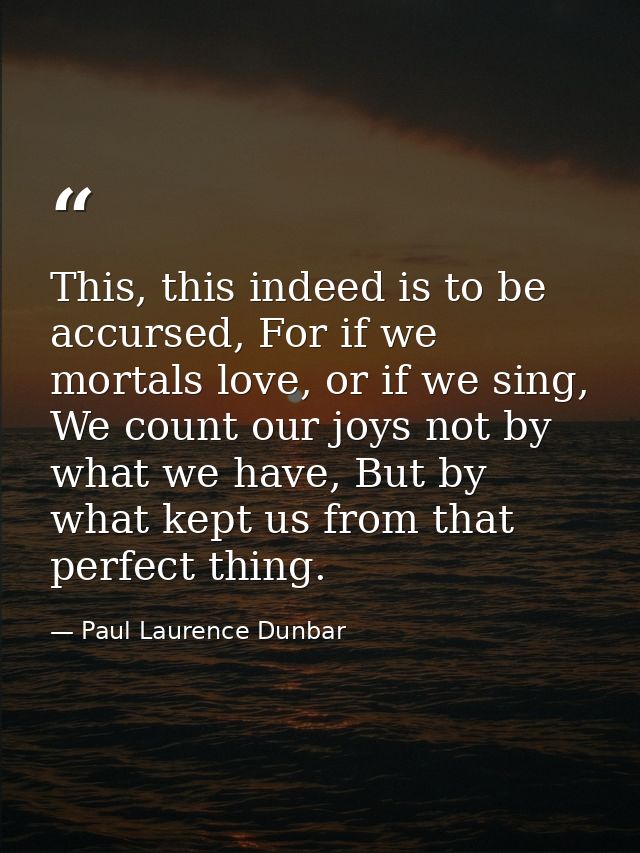 This, this indeed is to be accursed, For if we mortals love, or if we sing, We count our joys not by what we have, But b — Paul Laurence Dunbar