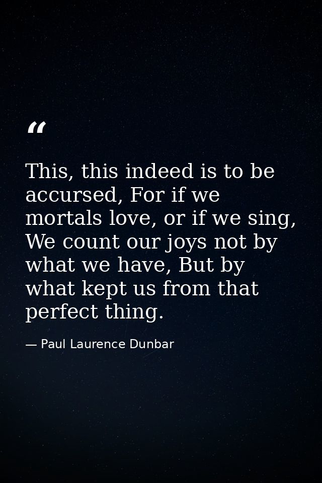 This, this indeed is to be accursed, For if we mortals love, or if we sing, We count our joys not by what we have, But b — Paul Laurence Dunbar