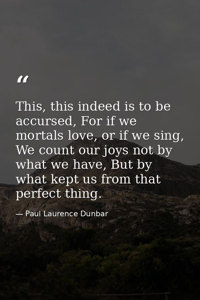 This, this indeed is to be accursed, For if we mortals love, or if we sing, We count our joys not by what we have, But b — Paul Laurence Dunbar