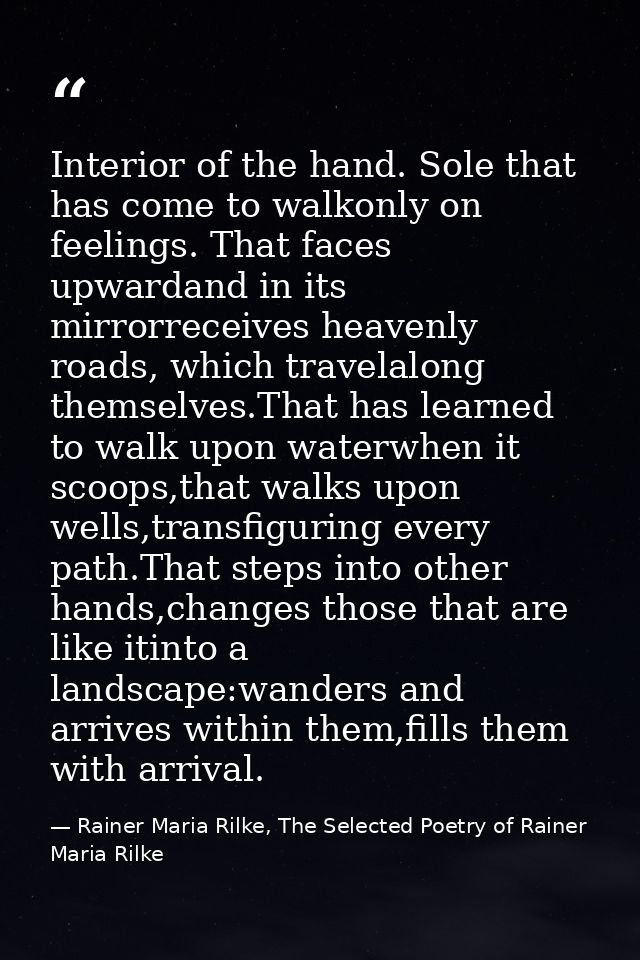 Interior of the hand. Sole that has come to walkonly on feelings. That faces upwardand in its mirrorreceives heavenly ro — Rainer Maria Rilke, The Selected Poetry of Rainer Maria Rilke