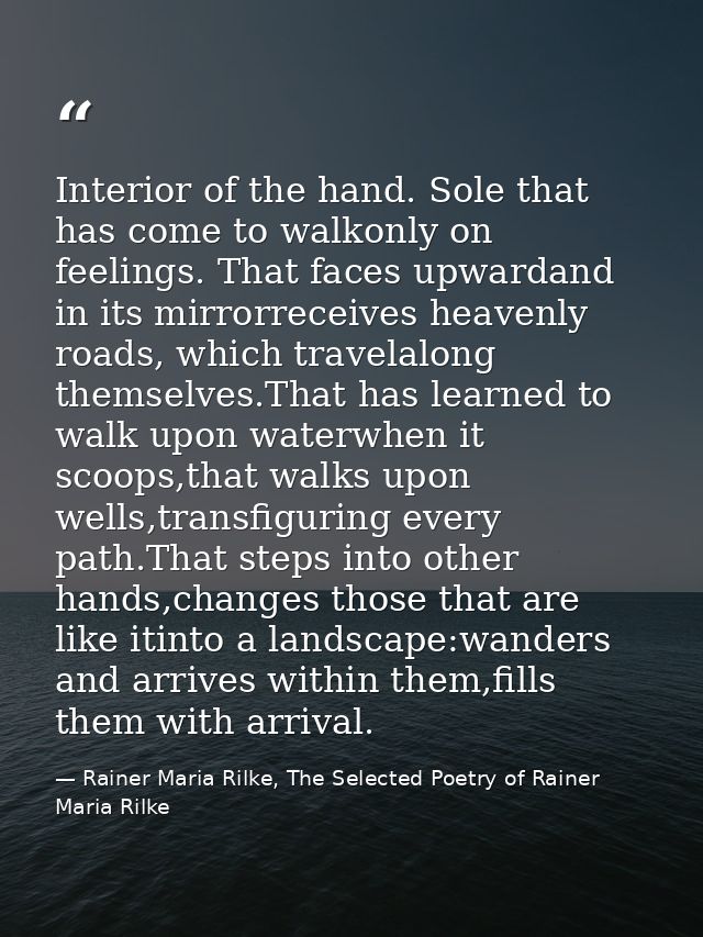 Interior of the hand. Sole that has come to walkonly on feelings. That faces upwardand in its mirrorreceives heavenly ro — Rainer Maria Rilke, The Selected Poetry of Rainer Maria Rilke
