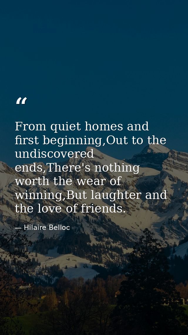 From quiet homes and first beginning,Out to the undiscovered ends,There's nothing worth the wear of winning,But laughter — Hilaire Belloc