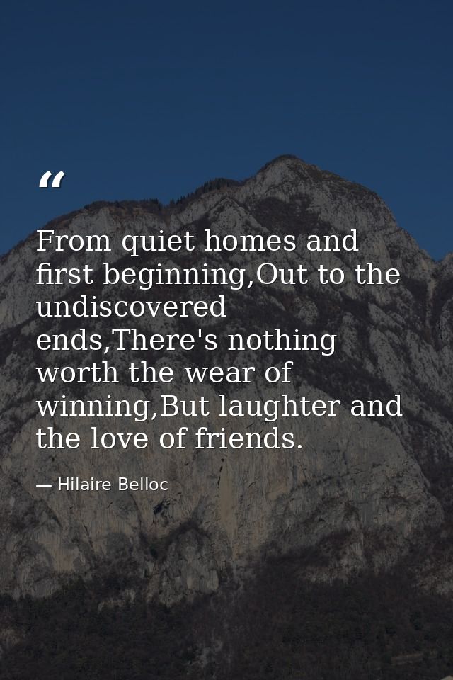 From quiet homes and first beginning,Out to the undiscovered ends,There's nothing worth the wear of winning,But laughter — Hilaire Belloc