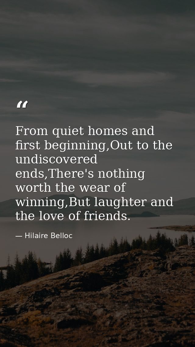 From quiet homes and first beginning,Out to the undiscovered ends,There's nothing worth the wear of winning,But laughter — Hilaire Belloc