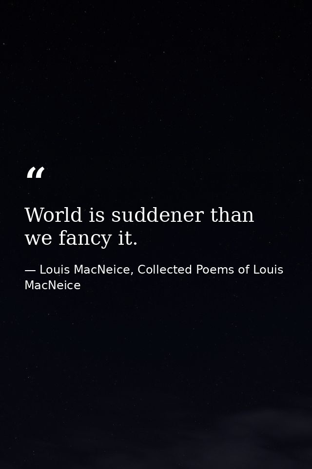 World is suddener than we fancy it. — Louis MacNeice, Collected Poems of Louis MacNeice