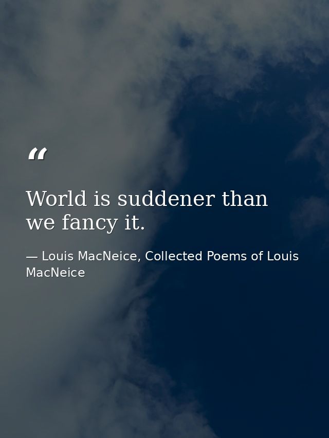 World is suddener than we fancy it. — Louis MacNeice, Collected Poems of Louis MacNeice