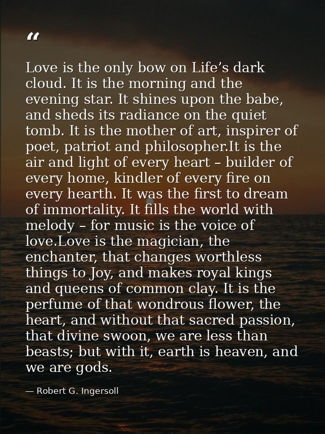 Love is the only bow on Life’s dark cloud. It is the morning and the evening star. It shines upon the babe, and sheds it — Robert G. Ingersoll