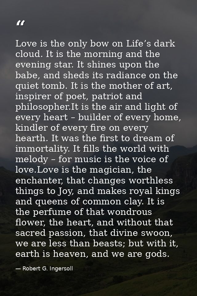 Love is the only bow on Life’s dark cloud. It is the morning and the evening star. It shines upon the babe, and sheds it — Robert G. Ingersoll