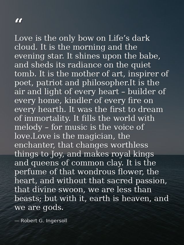 Love is the only bow on Life’s dark cloud. It is the morning and the evening star. It shines upon the babe, and sheds it — Robert G. Ingersoll