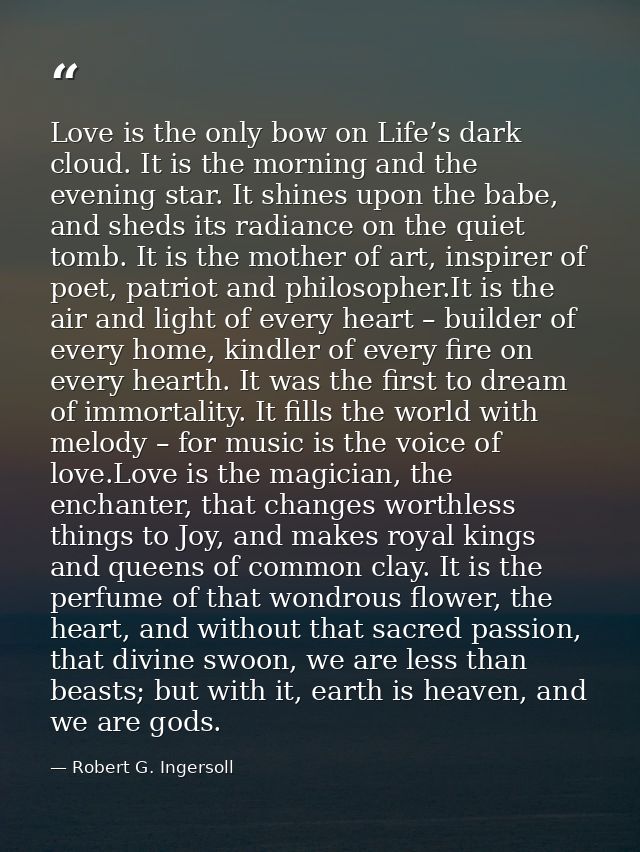 Love is the only bow on Life’s dark cloud. It is the morning and the evening star. It shines upon the babe, and sheds it — Robert G. Ingersoll