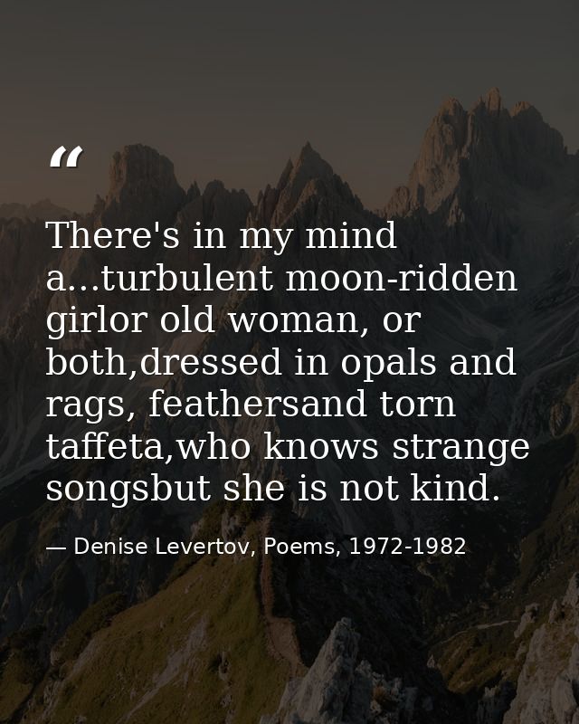 There's in my mind a...turbulent moon-ridden girlor old woman, or both,dressed in opals and rags, feathersand torn taffe — Denise Levertov, Poems, 1972-1982