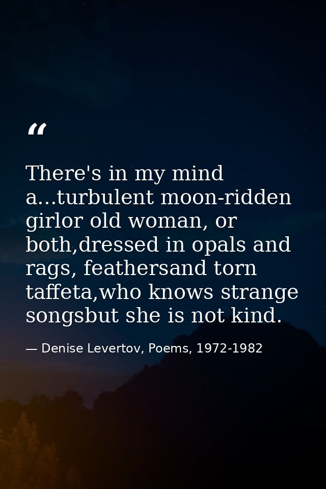 There's in my mind a...turbulent moon-ridden girlor old woman, or both,dressed in opals and rags, feathersand torn taffe — Denise Levertov, Poems, 1972-1982