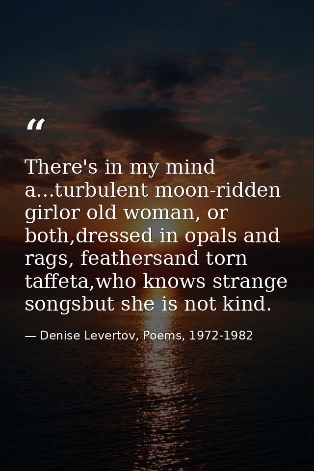 There's in my mind a...turbulent moon-ridden girlor old woman, or both,dressed in opals and rags, feathersand torn taffe — Denise Levertov, Poems, 1972-1982