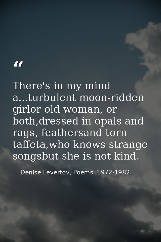 There's in my mind a...turbulent moon-ridden girlor old woman, or both,dressed in opals and rags, feathersand torn taffe — Denise Levertov, Poems, 1972-1982