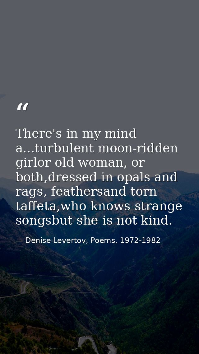 There's in my mind a...turbulent moon-ridden girlor old woman, or both,dressed in opals and rags, feathersand torn taffe — Denise Levertov, Poems, 1972-1982