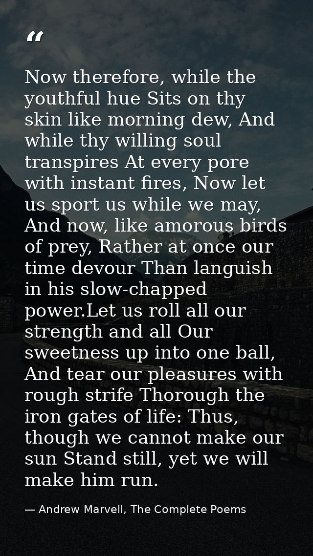 Now therefore, while the youthful hue Sits on thy skin like morning dew, And while thy willing soul transpires At every  — Andrew Marvell, The Complete Poems