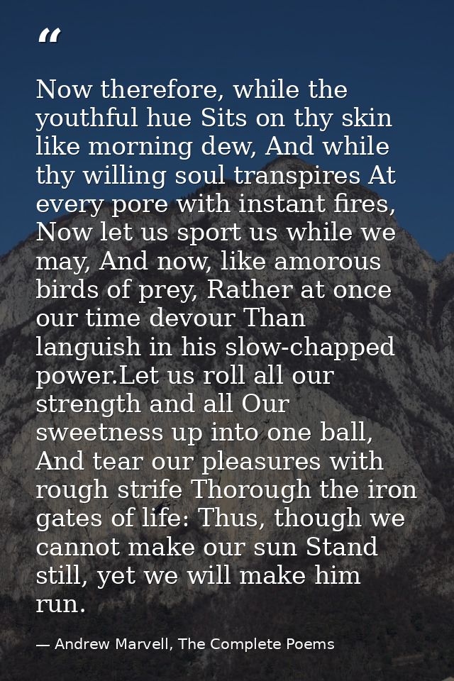 Now therefore, while the youthful hue Sits on thy skin like morning dew, And while thy willing soul transpires At every  — Andrew Marvell, The Complete Poems