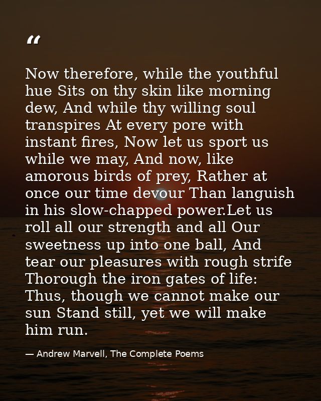 Now therefore, while the youthful hue Sits on thy skin like morning dew, And while thy willing soul transpires At every  — Andrew Marvell, The Complete Poems