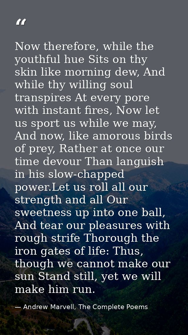 Now therefore, while the youthful hue Sits on thy skin like morning dew, And while thy willing soul transpires At every  — Andrew Marvell, The Complete Poems