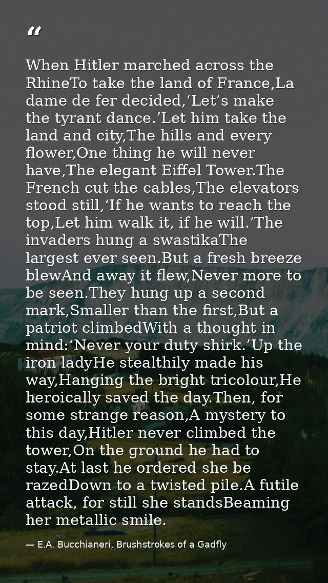 When Hitler marched across the RhineTo take the land of France,La dame de fer decided,‘Let’s make the tyrant dance.’Let  — E.A. Bucchianeri, Brushstrokes of a Gadfly