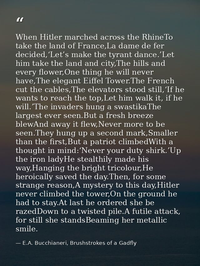 When Hitler marched across the RhineTo take the land of France,La dame de fer decided,‘Let’s make the tyrant dance.’Let  — E.A. Bucchianeri, Brushstrokes of a Gadfly