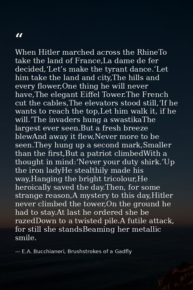 When Hitler marched across the RhineTo take the land of France,La dame de fer decided,‘Let’s make the tyrant dance.’Let  — E.A. Bucchianeri, Brushstrokes of a Gadfly