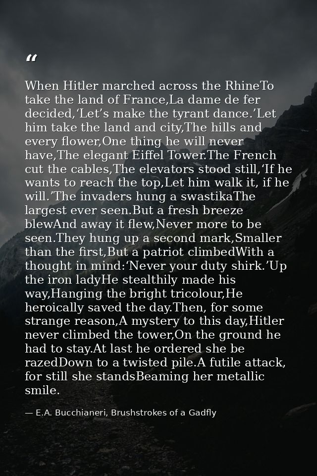 When Hitler marched across the RhineTo take the land of France,La dame de fer decided,‘Let’s make the tyrant dance.’Let  — E.A. Bucchianeri, Brushstrokes of a Gadfly