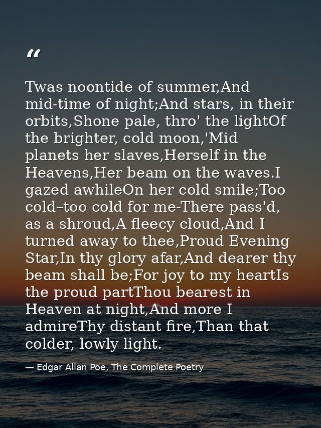 Twas noontide of summer,And mid-time of night;And stars, in their orbits,Shone pale, thro' the lightOf the brighter, col — Edgar Allan Poe, The Complete Poetry