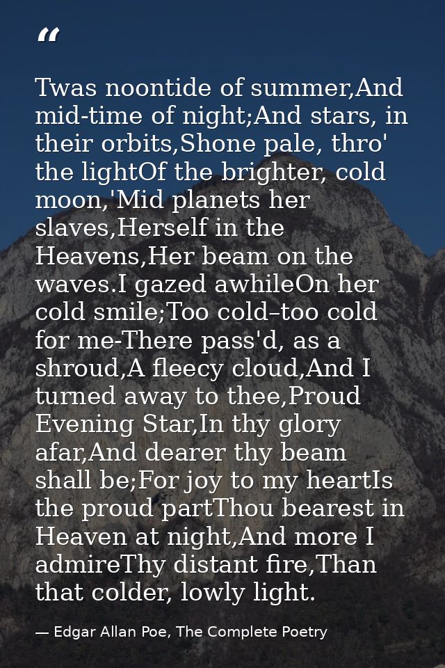 Twas noontide of summer,And mid-time of night;And stars, in their orbits,Shone pale, thro' the lightOf the brighter, col — Edgar Allan Poe, The Complete Poetry