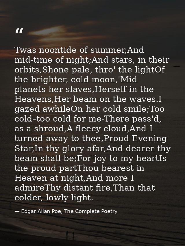 Twas noontide of summer,And mid-time of night;And stars, in their orbits,Shone pale, thro' the lightOf the brighter, col — Edgar Allan Poe, The Complete Poetry
