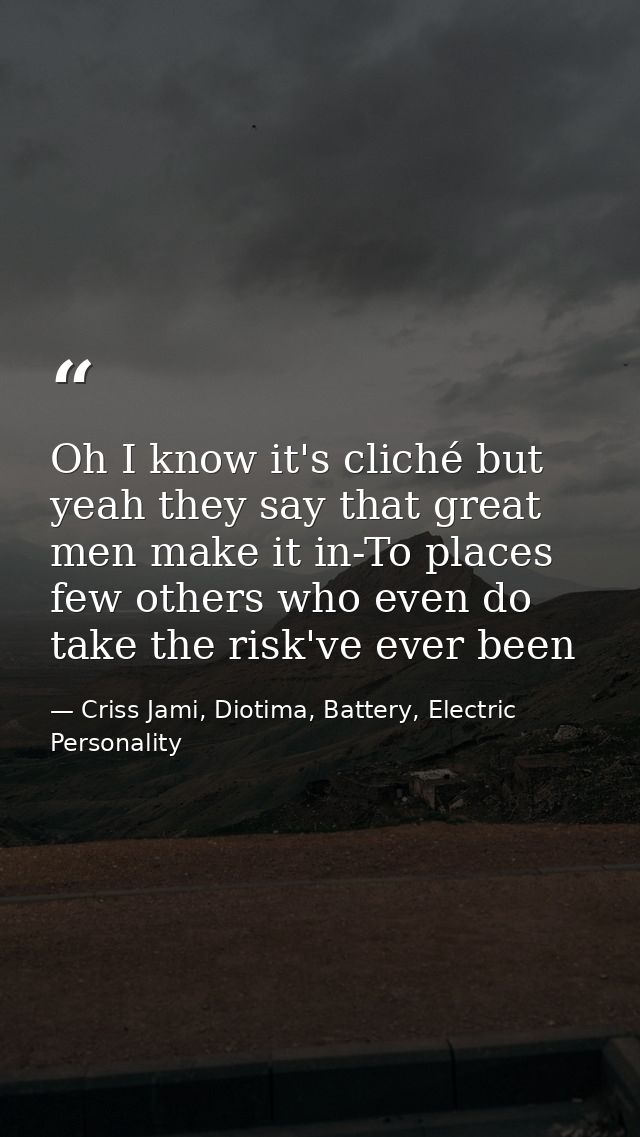Oh I know it's cliché but yeah they say that great men make it in-To places few others who even do take the risk've ever — Criss Jami, Diotima, Battery, Electric Personality