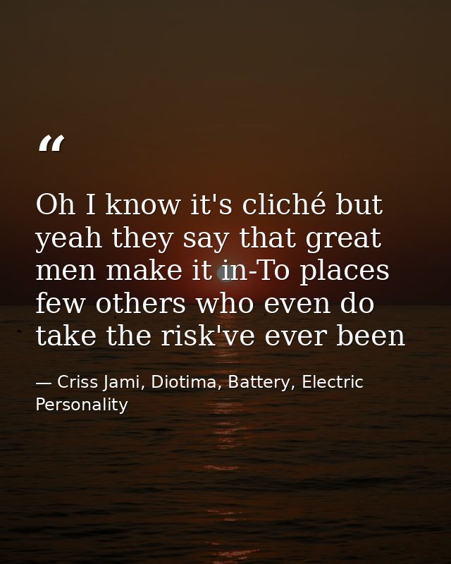 Oh I know it's cliché but yeah they say that great men make it in-To places few others who even do take the risk've ever — Criss Jami, Diotima, Battery, Electric Personality