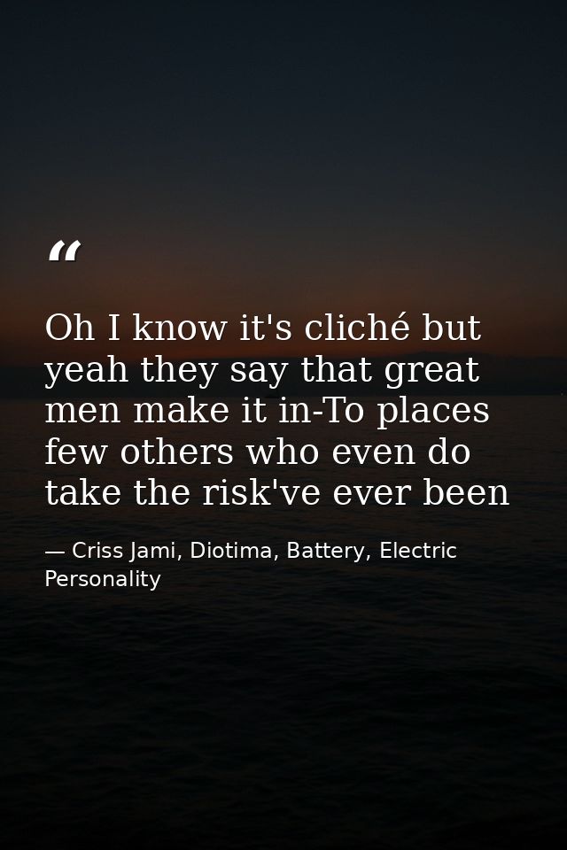 Oh I know it's cliché but yeah they say that great men make it in-To places few others who even do take the risk've ever — Criss Jami, Diotima, Battery, Electric Personality