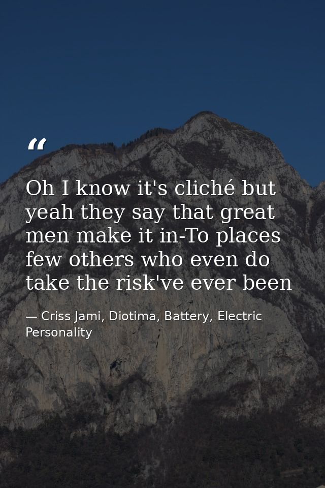 Oh I know it's cliché but yeah they say that great men make it in-To places few others who even do take the risk've ever — Criss Jami, Diotima, Battery, Electric Personality